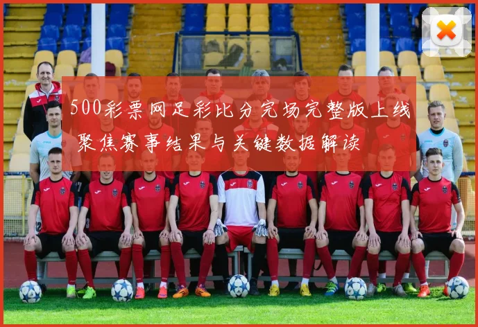 500彩票网足彩比分完场完整版上线 聚焦赛事结果与关键数据解读