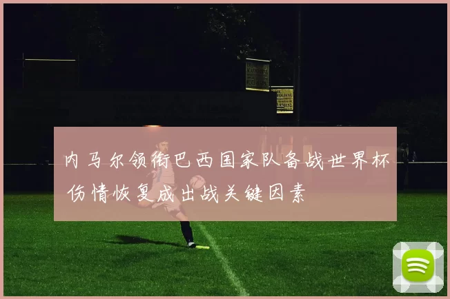 内马尔领衔巴西国家队备战世界杯 伤情恢复成出战关键因素