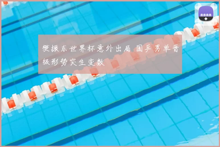 樊振东世界杯意外出局 国乒男单晋级形势突生变数