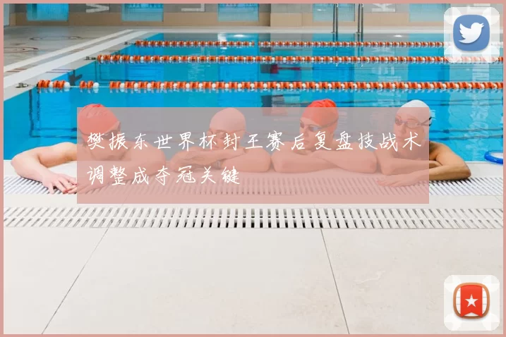 樊振东世界杯封王赛后复盘技战术调整成夺冠关键