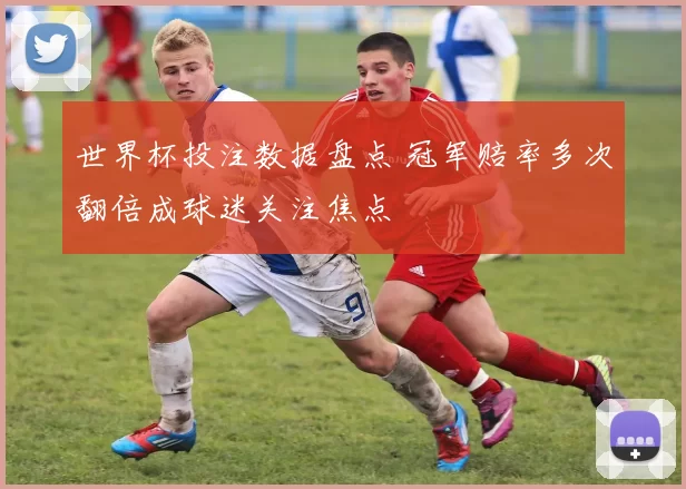 世界杯投注数据盘点 冠军赔率多次翻倍成球迷关注焦点