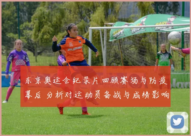 东京奥运会纪录片回顾赛场与防疫幕后 分析对运动员备战与成绩影响