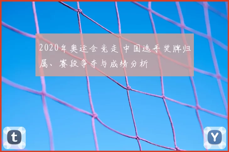 2020年奥运会竞走 中国选手奖牌归属、赛段争夺与成绩分析