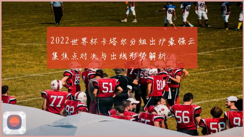 2022世界杯卡塔尔分组出炉豪强云集焦点对决与出线形势解析