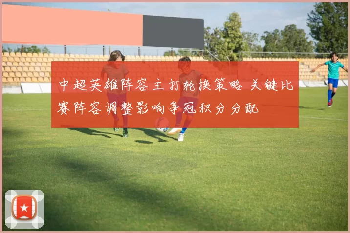 中超英雄阵容主打轮换策略 关键比赛阵容调整影响争冠积分分配