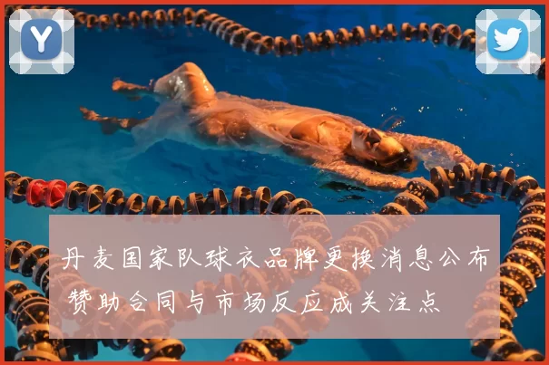 丹麦国家队球衣品牌更换消息公布 赞助合同与市场反应成关注点