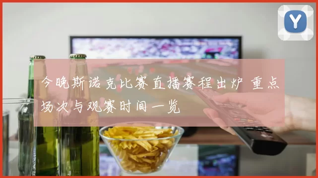 今晚斯诺克比赛直播赛程出炉 重点场次与观赛时间一览