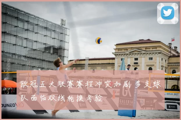 欧冠五大联赛赛程冲突加剧 多支球队面临双线轮换考验