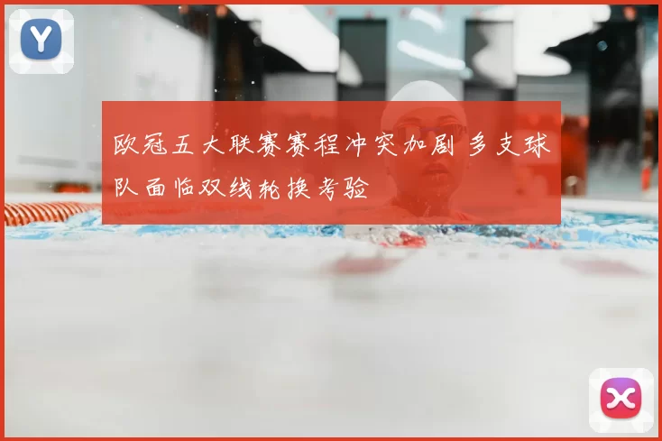 欧冠五大联赛赛程冲突加剧 多支球队面临双线轮换考验