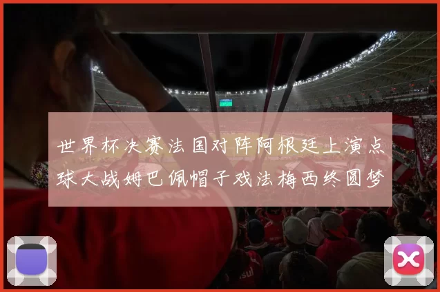 世界杯决赛法国对阵阿根廷上演点球大战姆巴佩帽子戏法梅西终圆梦