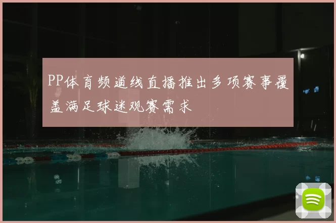 PP体育频道线直播推出多项赛事覆盖满足球迷观赛需求