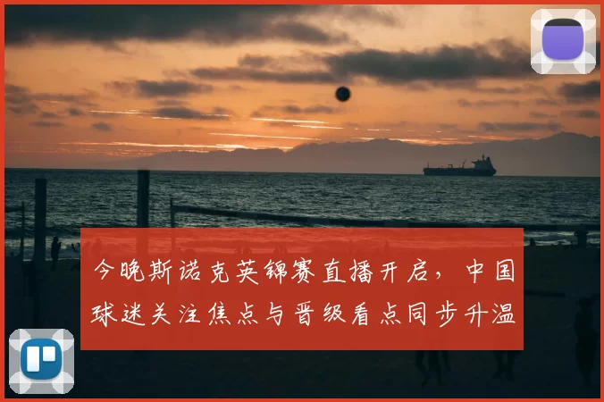 今晚斯诺克英锦赛直播开启，中国球迷关注焦点与晋级看点同步升温