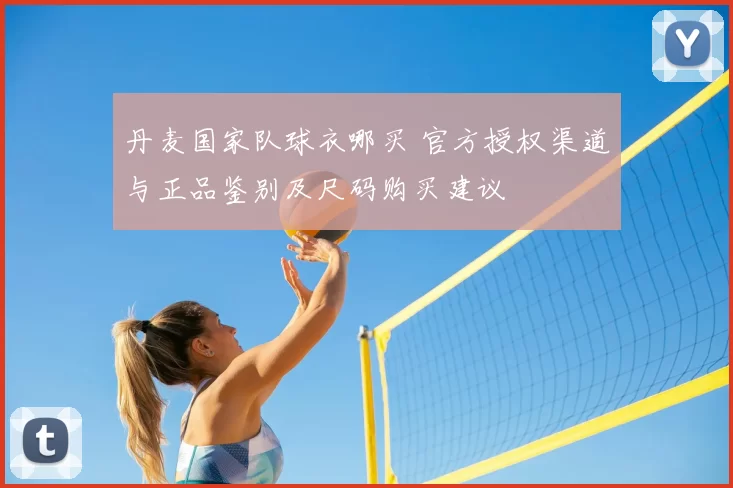 丹麦国家队球衣哪买 官方授权渠道与正品鉴别及尺码购买建议