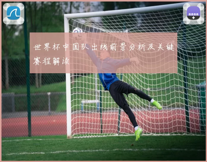 世界杯中国队出线前景分析及关键赛程解读
