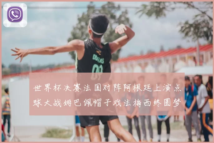 世界杯决赛法国对阵阿根廷上演点球大战姆巴佩帽子戏法梅西终圆梦