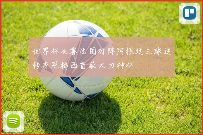 世界杯决赛法国对阵阿根廷三球逆转夺冠梅西首获大力神杯