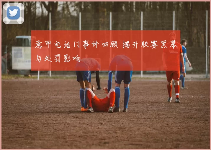 意甲电话门事件回顾 揭开联赛黑幕与处罚影响