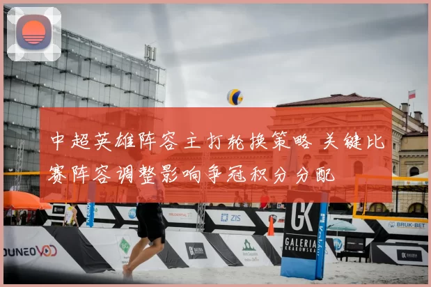 中超英雄阵容主打轮换策略 关键比赛阵容调整影响争冠积分分配