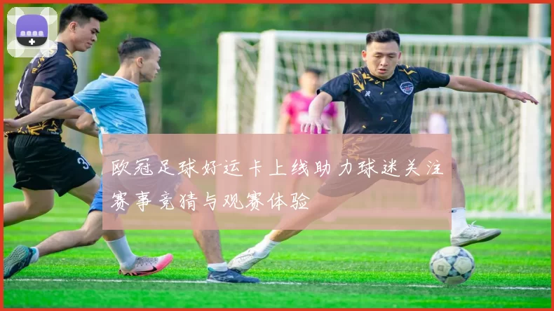 欧冠足球好运卡上线助力球迷关注赛事竞猜与观赛体验