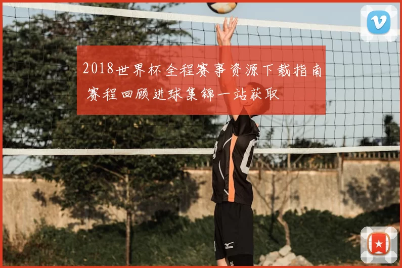 2018世界杯全程赛事资源下载指南 赛程回顾进球集锦一站获取