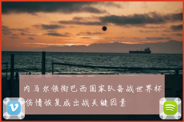 内马尔领衔巴西国家队备战世界杯 伤情恢复成出战关键因素