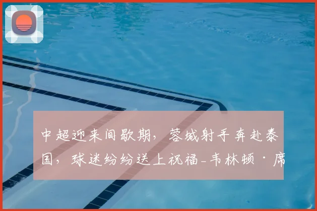 中超迎来间歇期，蓉城射手奔赴泰国，球迷纷纷送上祝福_韦林顿·席尔瓦_赛季_成都