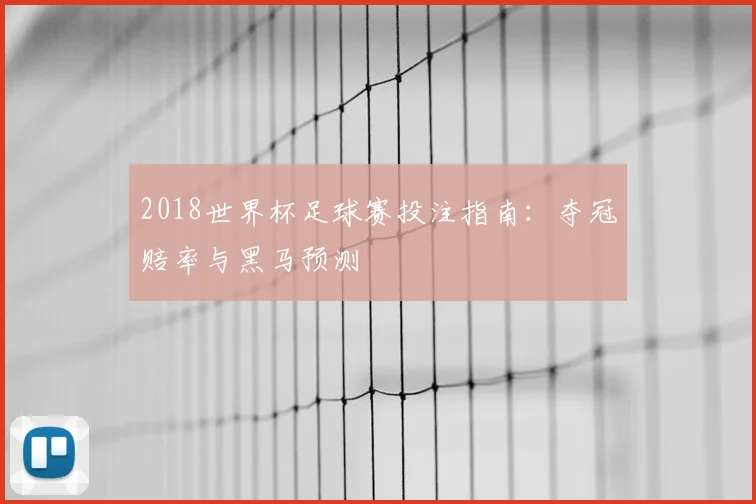 2018世界杯足球赛投注指南:夺冠赔率与黑马预测