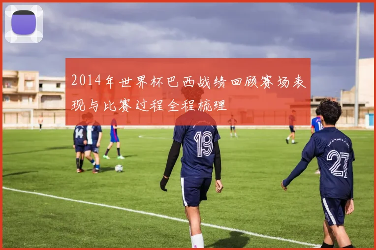 2014年世界杯巴西战绩回顾赛场表现与比赛过程全程梳理