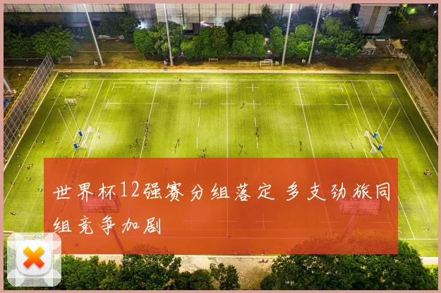 世界杯12强赛分组落定 多支劲旅同组竞争加剧