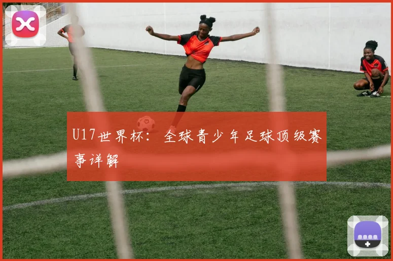 U17世界杯:全球青少年足球顶级赛事详解