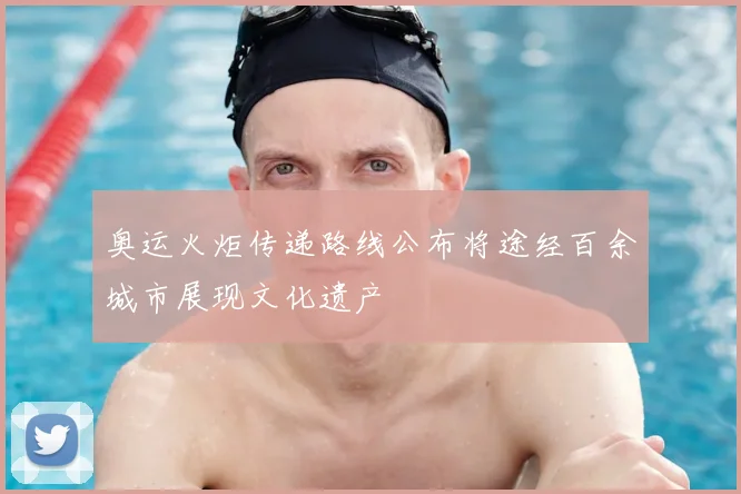 奥运火炬传递路线公布将途经百余城市展现文化遗产