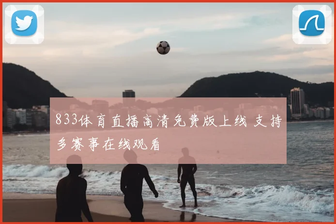 833体育直播高清免费版上线 支持多赛事在线观看