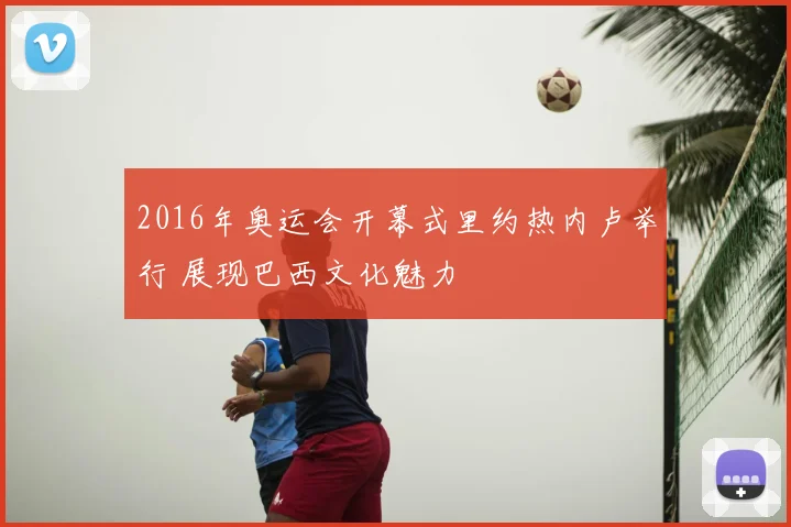 2016年奥运会开幕式里约热内卢举行 展现巴西文化魅力