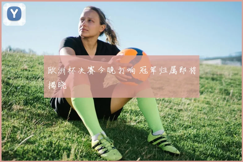 欧洲杯决赛今晚打响 冠军归属即将揭晓