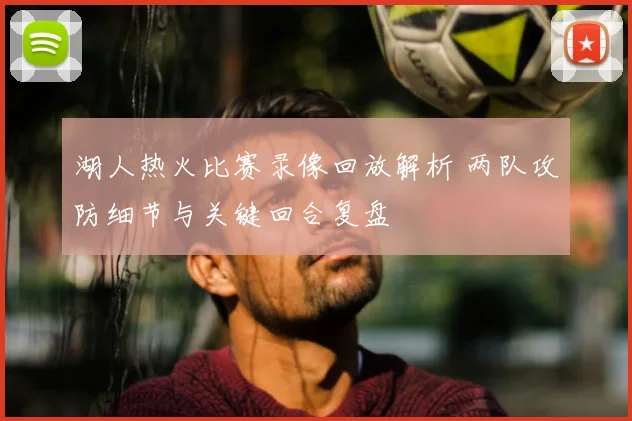 湖人热火比赛录像回放解析 两队攻防细节与关键回合复盘