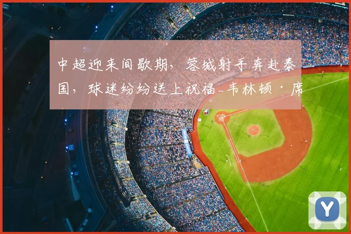 中超迎来间歇期，蓉城射手奔赴泰国，球迷纷纷送上祝福_韦林顿·席尔瓦_赛季_成都