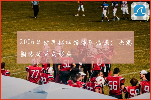 2006年世界杯四强球队盘点：决赛圈格局正式形成
