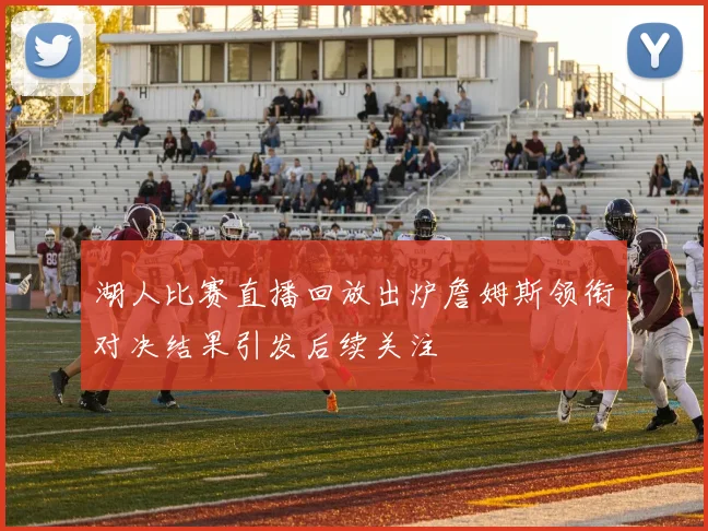 湖人比赛直播回放出炉詹姆斯领衔对决结果引发后续关注