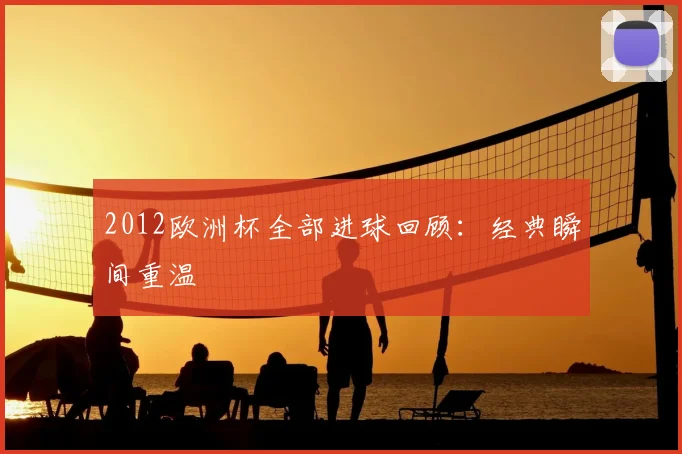 2012欧洲杯全部进球回顾:经典瞬间重温