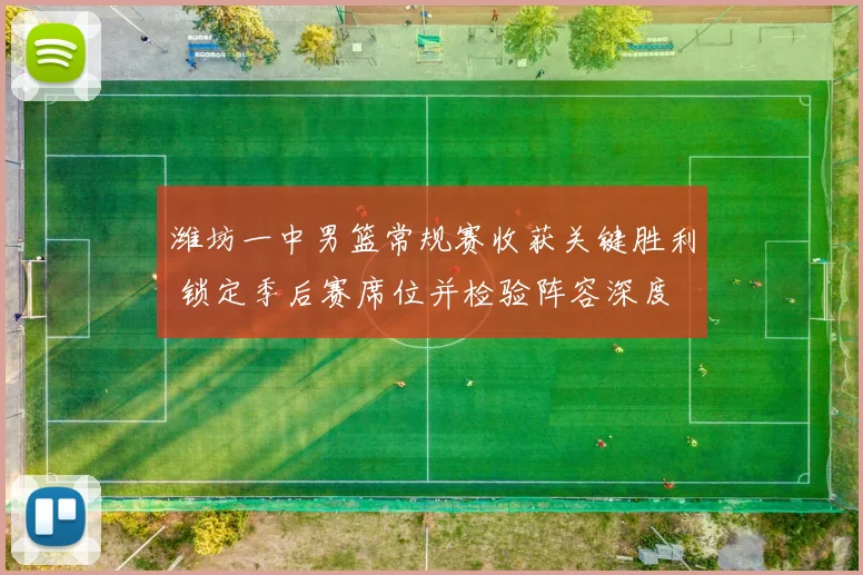 潍坊一中男篮常规赛收获关键胜利 锁定季后赛席位并检验阵容深度