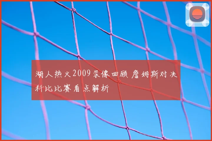 湖人热火2009录像回顾 詹姆斯对决科比比赛看点解析