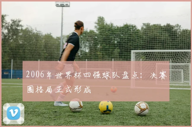 2006年世界杯四强球队盘点：决赛圈格局正式形成