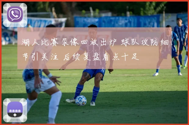 湖人比赛录像回放出炉 球队攻防细节引关注 后续复盘看点十足