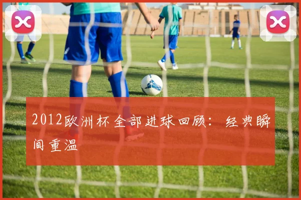 2012欧洲杯全部进球回顾:经典瞬间重温