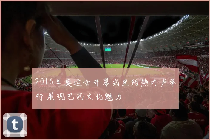 2016年奥运会开幕式里约热内卢举行 展现巴西文化魅力