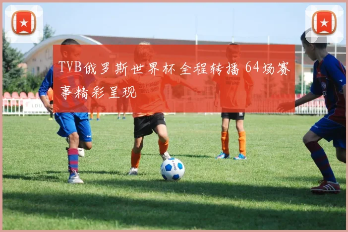 TVB俄罗斯世界杯全程转播 64场赛事精彩呈现